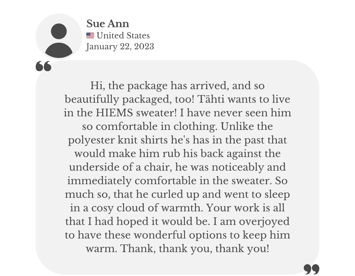 Customer testimonial from Sue Ann: her dog loves the ‘HIEMS’ custom hand-knitted alpaca wool sweater from Lana Royals Pet Wear, sleeps comfortably in it, and is finally at ease in clothing, unlike with polyester shirts. Sue Ann is thrilled with the quality and fit.